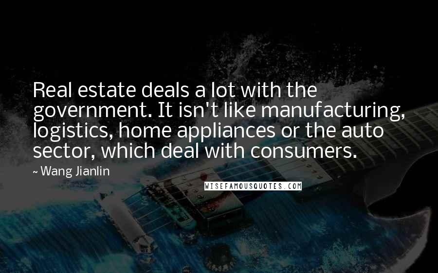 Wang Jianlin Quotes: Real estate deals a lot with the government. It isn't like manufacturing, logistics, home appliances or the auto sector, which deal with consumers.