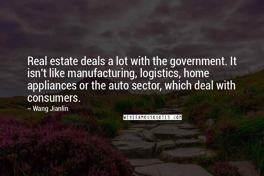 Wang Jianlin Quotes: Real estate deals a lot with the government. It isn't like manufacturing, logistics, home appliances or the auto sector, which deal with consumers.