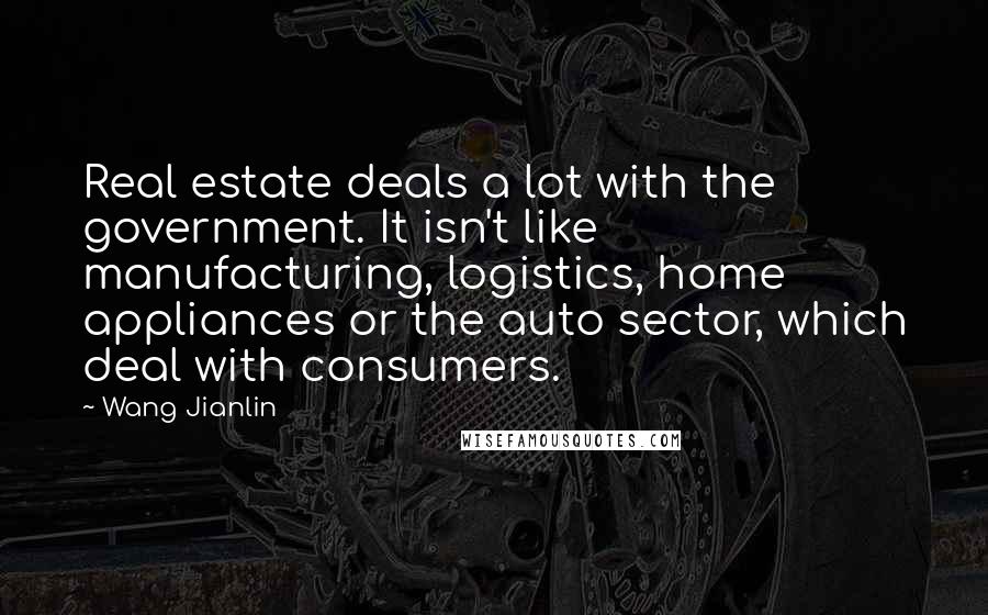 Wang Jianlin Quotes: Real estate deals a lot with the government. It isn't like manufacturing, logistics, home appliances or the auto sector, which deal with consumers.