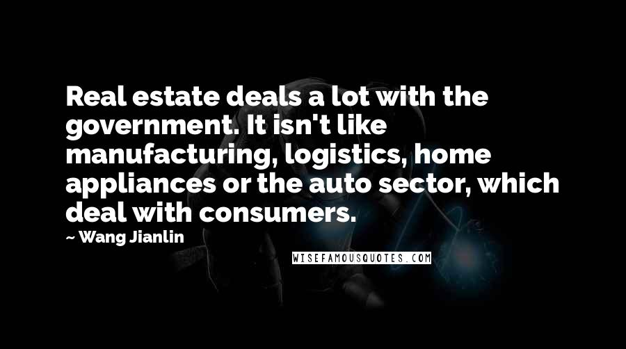 Wang Jianlin Quotes: Real estate deals a lot with the government. It isn't like manufacturing, logistics, home appliances or the auto sector, which deal with consumers.