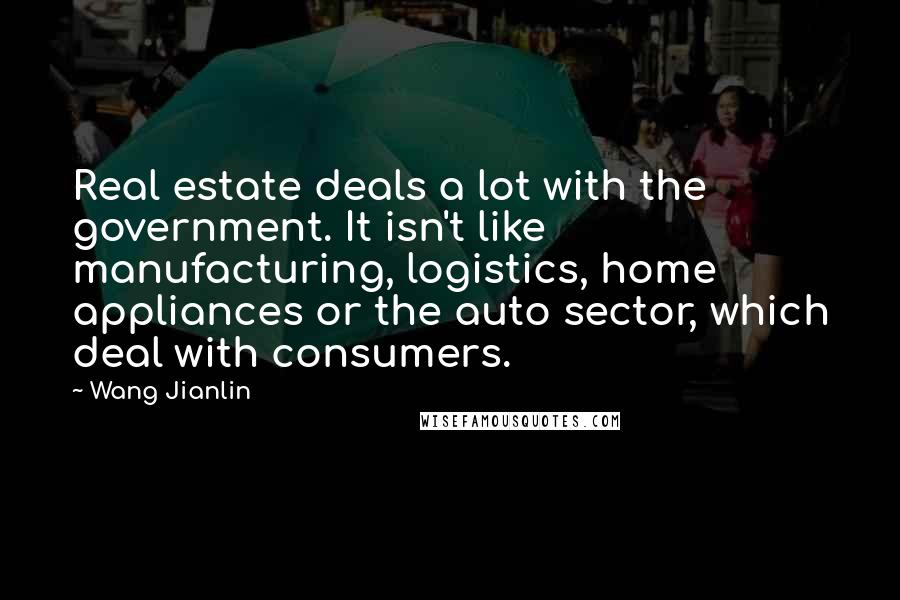 Wang Jianlin Quotes: Real estate deals a lot with the government. It isn't like manufacturing, logistics, home appliances or the auto sector, which deal with consumers.