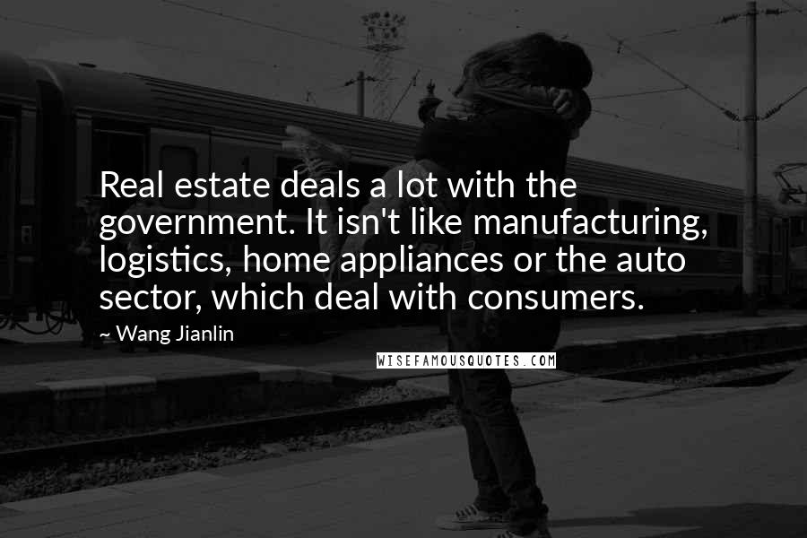 Wang Jianlin Quotes: Real estate deals a lot with the government. It isn't like manufacturing, logistics, home appliances or the auto sector, which deal with consumers.
