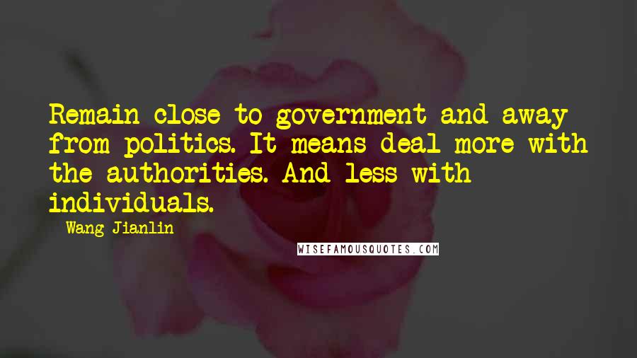 Wang Jianlin Quotes: Remain close to government and away from politics. It means deal more with the authorities. And less with individuals.