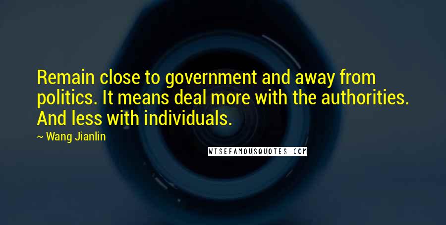 Wang Jianlin Quotes: Remain close to government and away from politics. It means deal more with the authorities. And less with individuals.