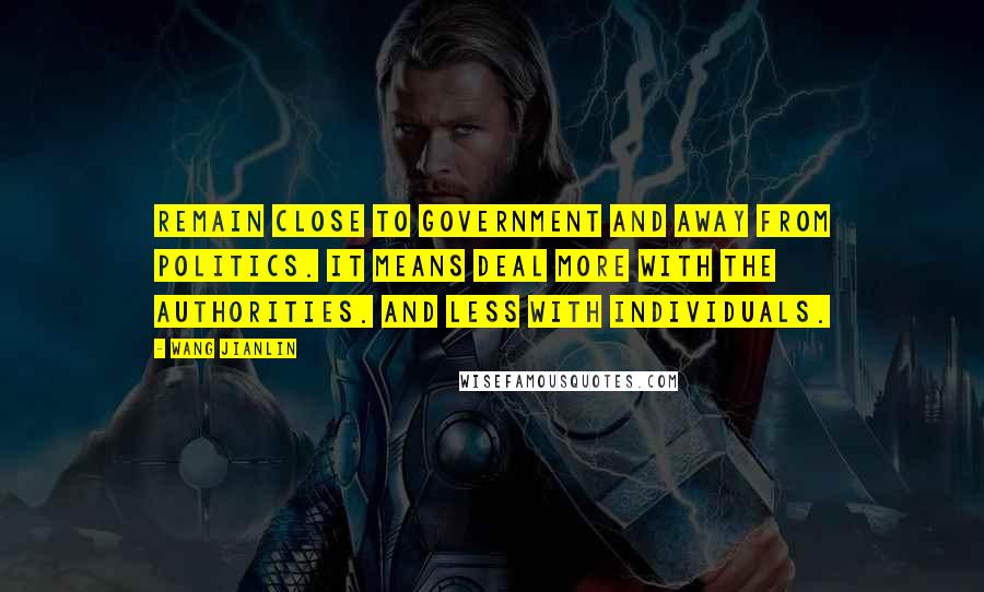 Wang Jianlin Quotes: Remain close to government and away from politics. It means deal more with the authorities. And less with individuals.