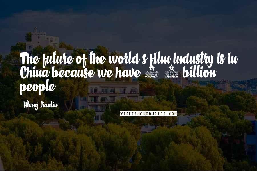 Wang Jianlin Quotes: The future of the world's film industry is in China because we have 1.3 billion people.