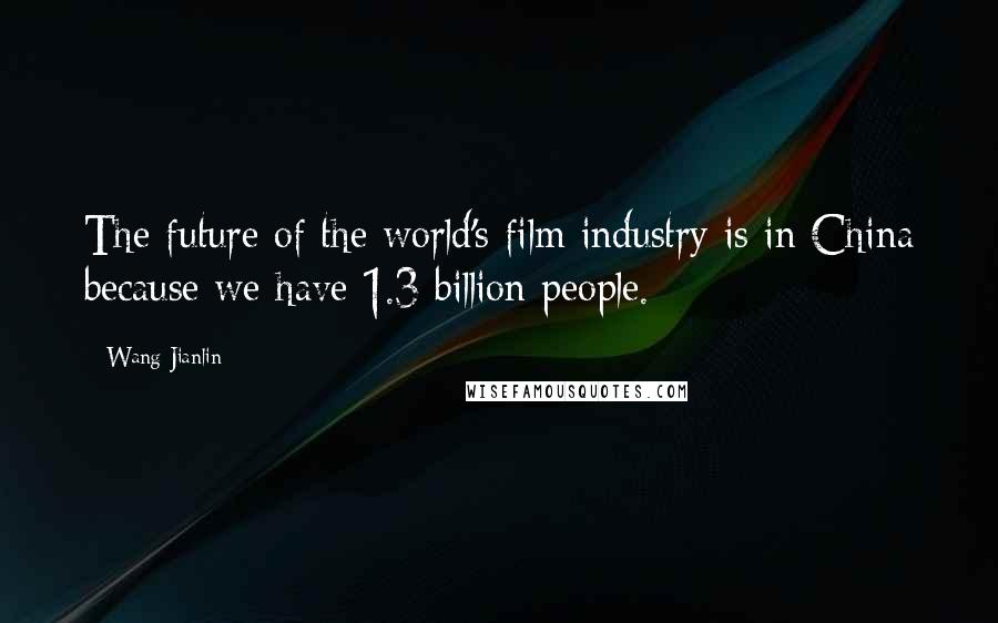 Wang Jianlin Quotes: The future of the world's film industry is in China because we have 1.3 billion people.