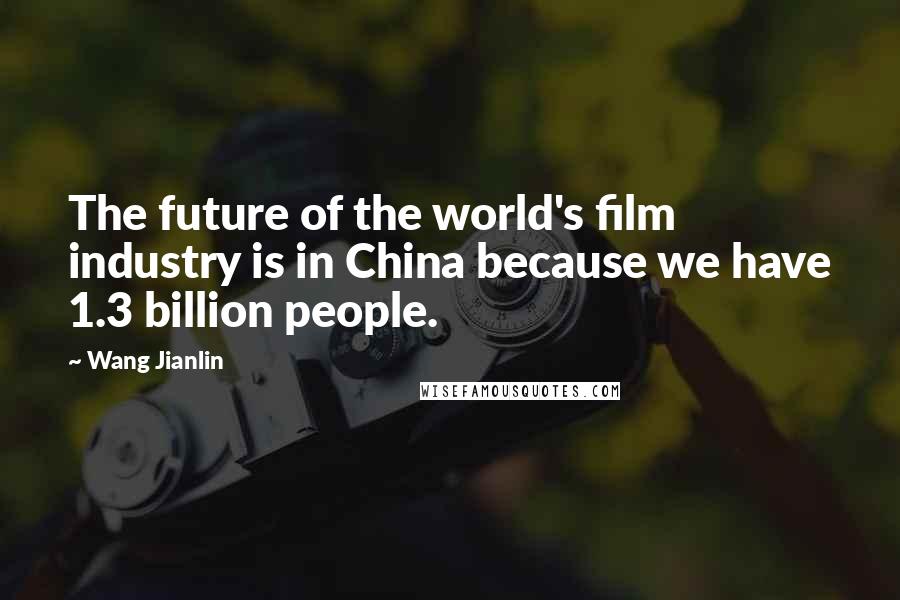 Wang Jianlin Quotes: The future of the world's film industry is in China because we have 1.3 billion people.