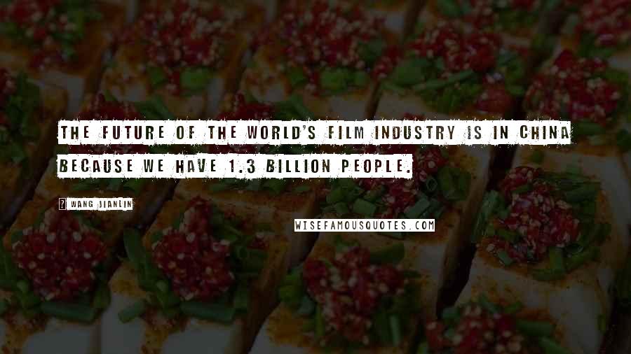 Wang Jianlin Quotes: The future of the world's film industry is in China because we have 1.3 billion people.