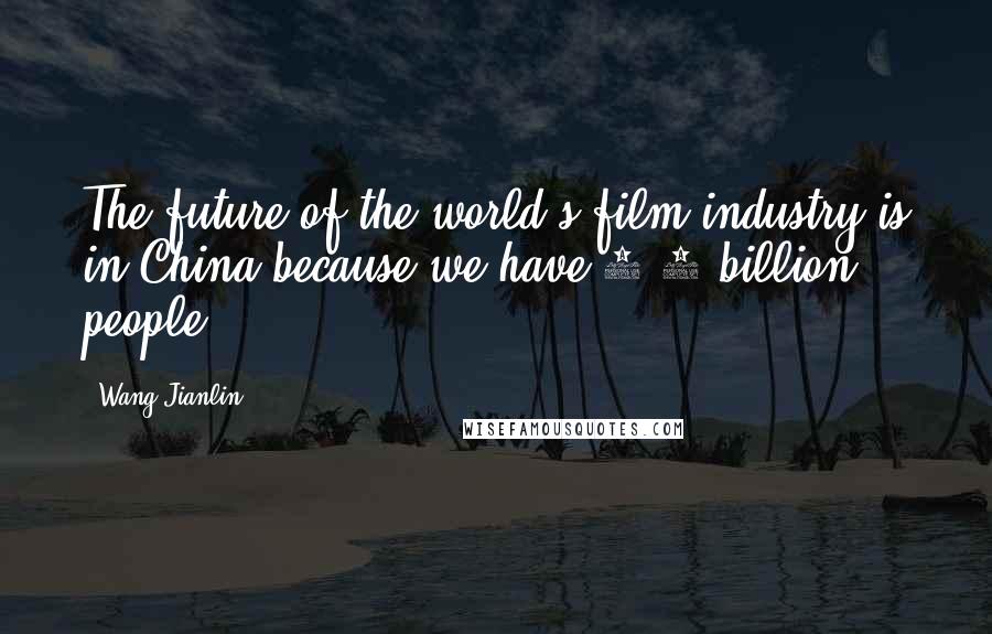 Wang Jianlin Quotes: The future of the world's film industry is in China because we have 1.3 billion people.