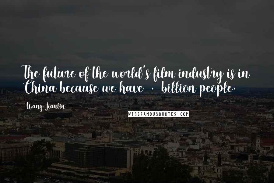 Wang Jianlin Quotes: The future of the world's film industry is in China because we have 1.3 billion people.
