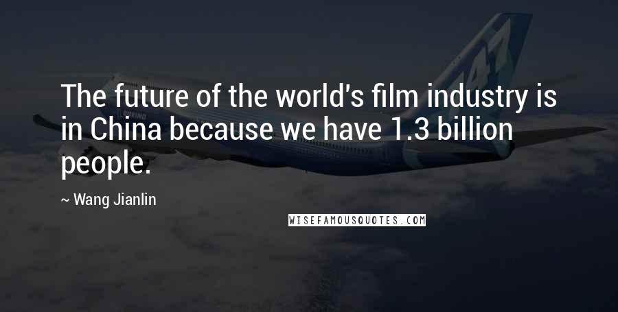 Wang Jianlin Quotes: The future of the world's film industry is in China because we have 1.3 billion people.
