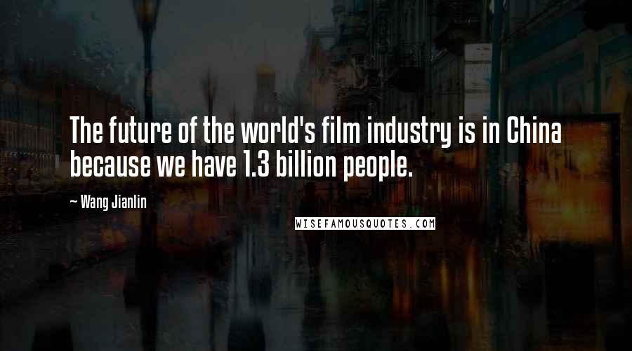 Wang Jianlin Quotes: The future of the world's film industry is in China because we have 1.3 billion people.