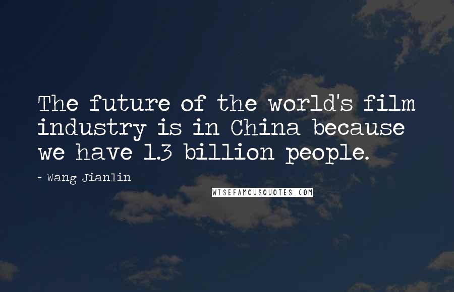 Wang Jianlin Quotes: The future of the world's film industry is in China because we have 1.3 billion people.
