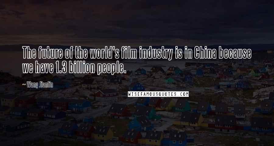 Wang Jianlin Quotes: The future of the world's film industry is in China because we have 1.3 billion people.