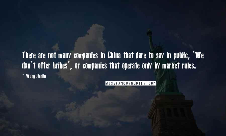 Wang Jianlin Quotes: There are not many companies in China that dare to say in public, 'We don't offer bribes', or companies that operate only by market rules.