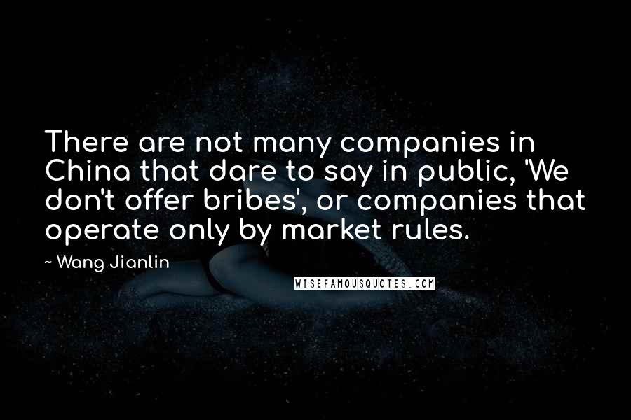 Wang Jianlin Quotes: There are not many companies in China that dare to say in public, 'We don't offer bribes', or companies that operate only by market rules.