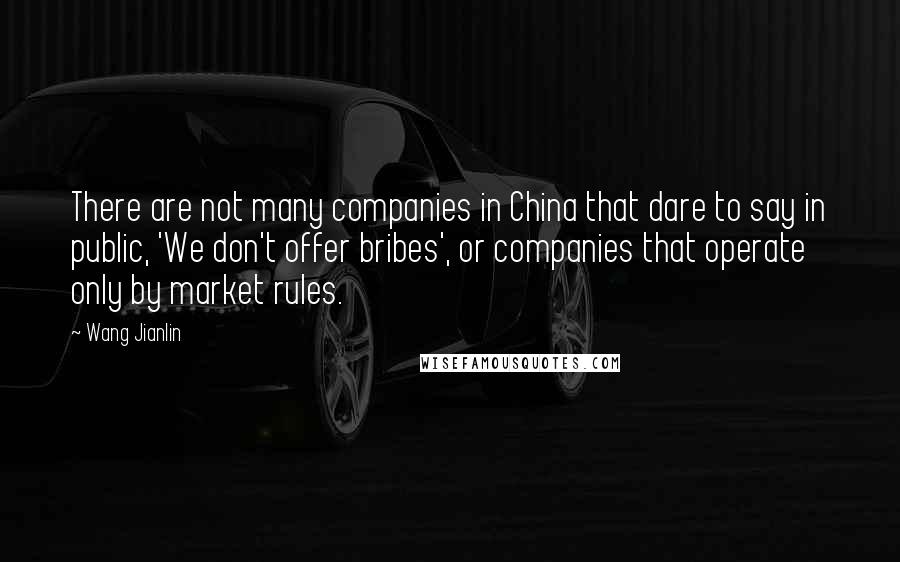 Wang Jianlin Quotes: There are not many companies in China that dare to say in public, 'We don't offer bribes', or companies that operate only by market rules.