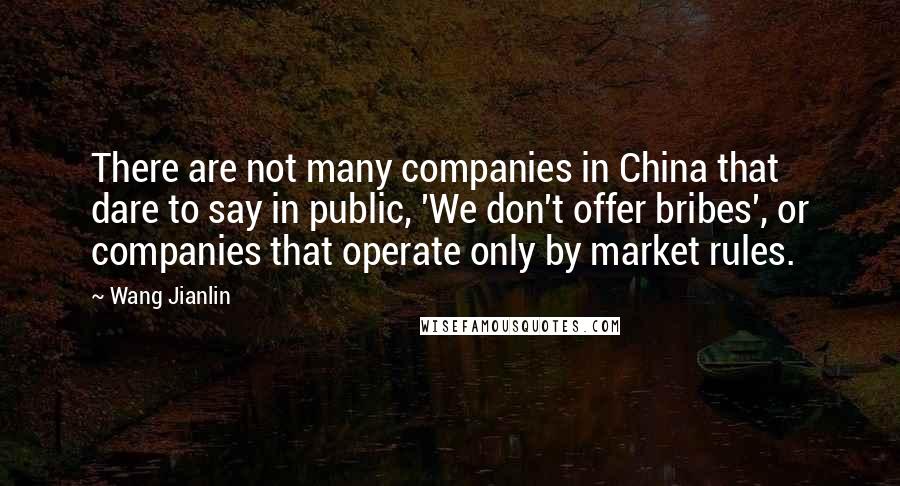 Wang Jianlin Quotes: There are not many companies in China that dare to say in public, 'We don't offer bribes', or companies that operate only by market rules.