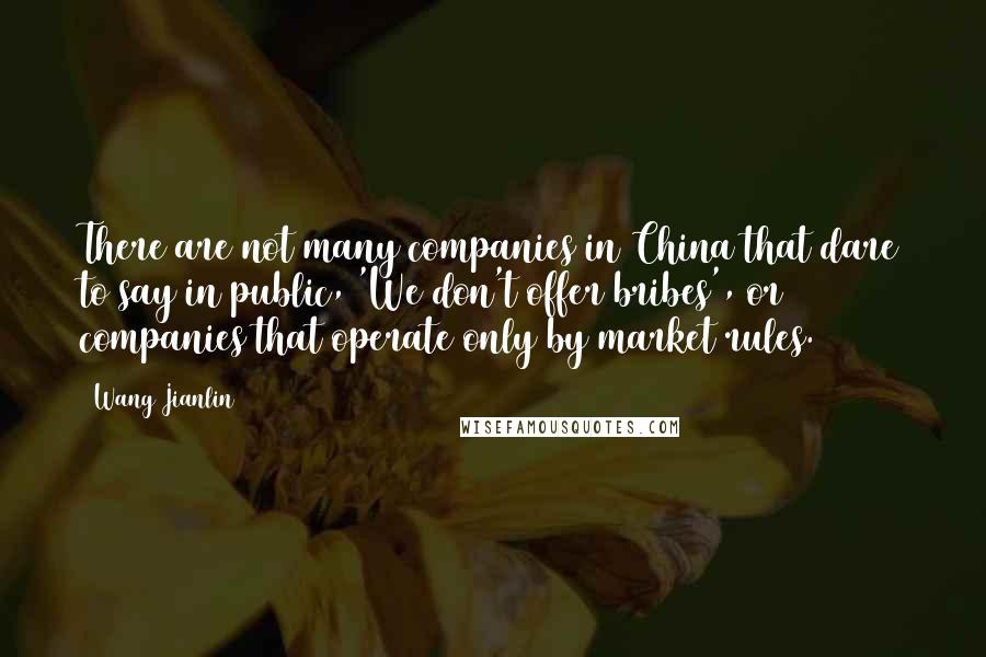 Wang Jianlin Quotes: There are not many companies in China that dare to say in public, 'We don't offer bribes', or companies that operate only by market rules.
