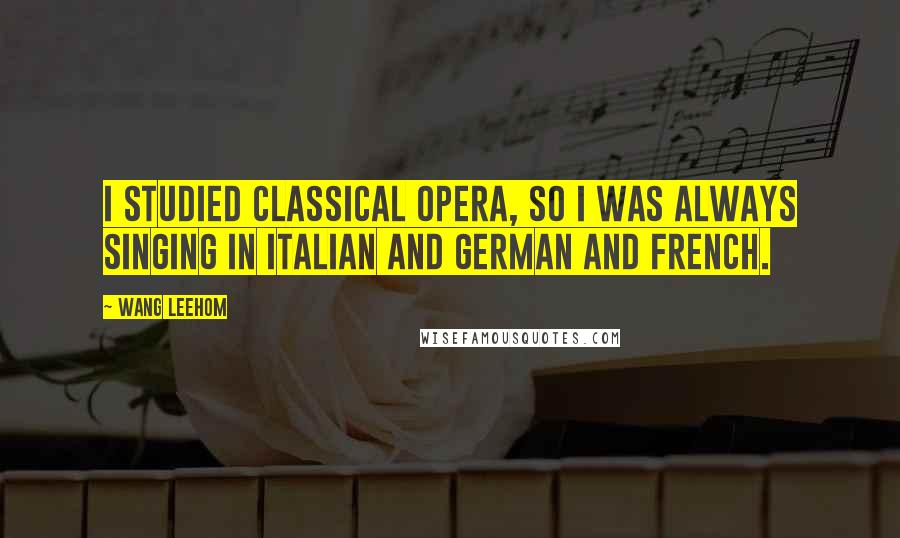 Wang Leehom Quotes: I studied classical opera, so I was always singing in Italian and German and French.