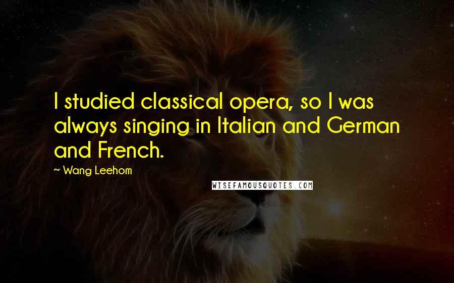 Wang Leehom Quotes: I studied classical opera, so I was always singing in Italian and German and French.