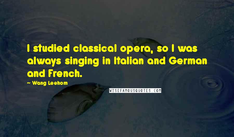 Wang Leehom Quotes: I studied classical opera, so I was always singing in Italian and German and French.