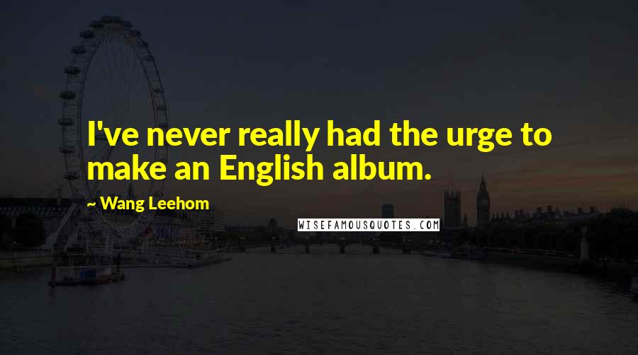 Wang Leehom Quotes: I've never really had the urge to make an English album.