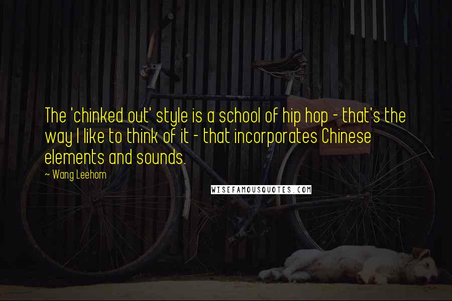 Wang Leehom Quotes: The 'chinked out' style is a school of hip hop - that's the way I like to think of it - that incorporates Chinese elements and sounds.