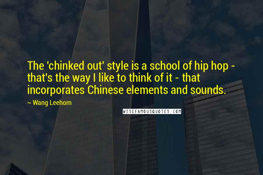 Wang Leehom Quotes: The 'chinked out' style is a school of hip hop - that's the way I like to think of it - that incorporates Chinese elements and sounds.