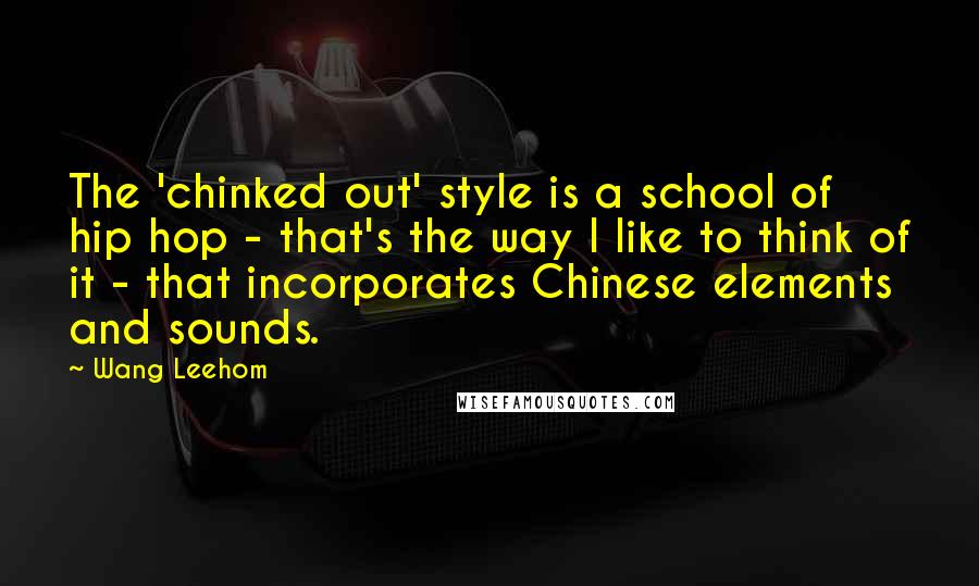 Wang Leehom Quotes: The 'chinked out' style is a school of hip hop - that's the way I like to think of it - that incorporates Chinese elements and sounds.