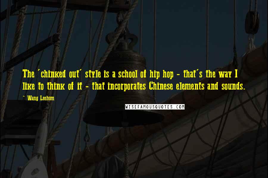 Wang Leehom Quotes: The 'chinked out' style is a school of hip hop - that's the way I like to think of it - that incorporates Chinese elements and sounds.