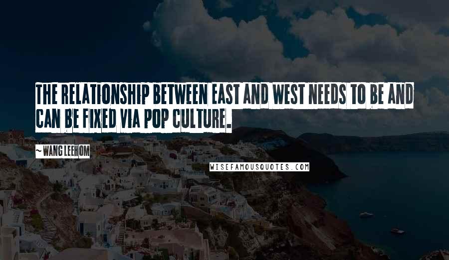 Wang Leehom Quotes: The relationship between East and West needs to be and can be fixed via pop culture.