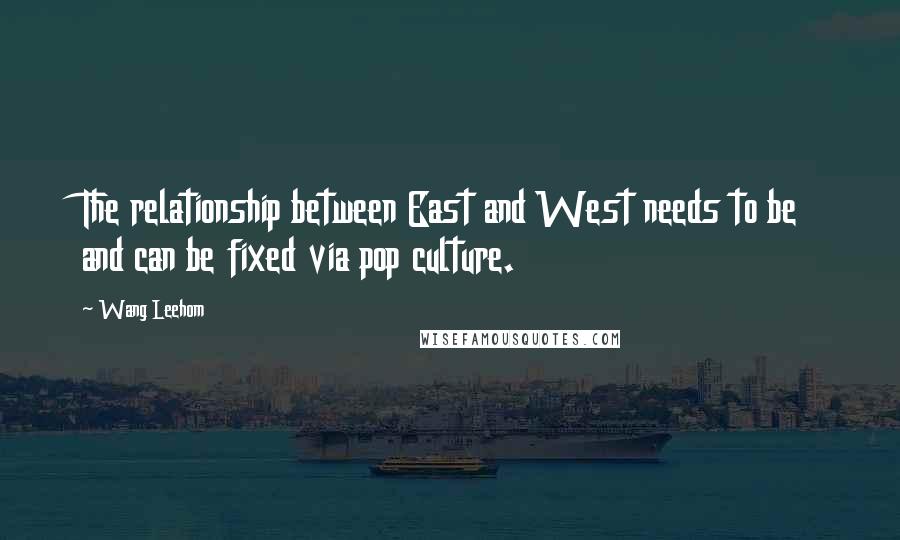 Wang Leehom Quotes: The relationship between East and West needs to be and can be fixed via pop culture.