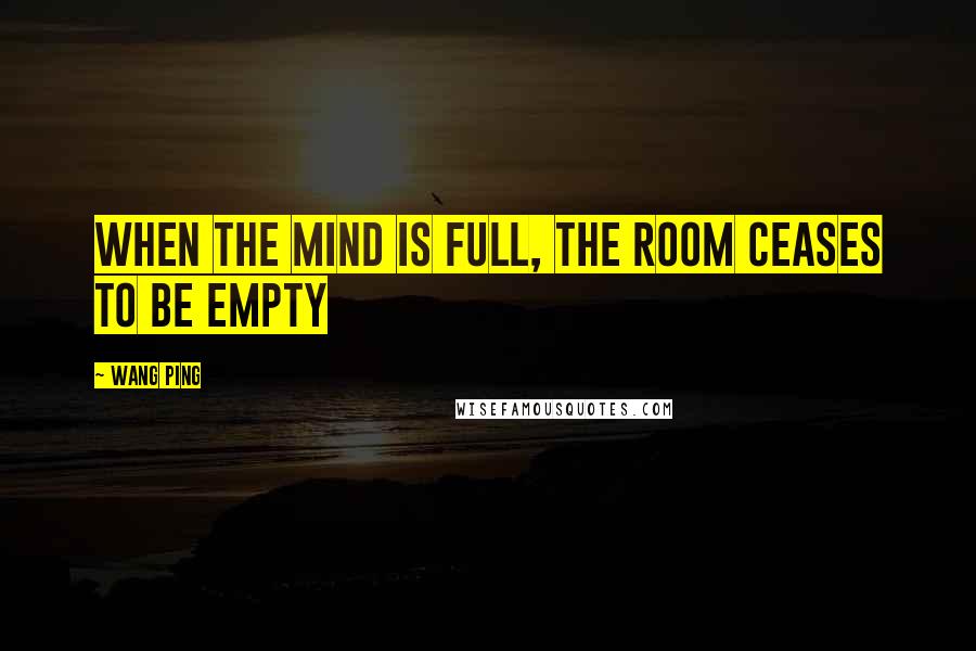 Wang Ping Quotes: When the mind is full, the room ceases to be empty