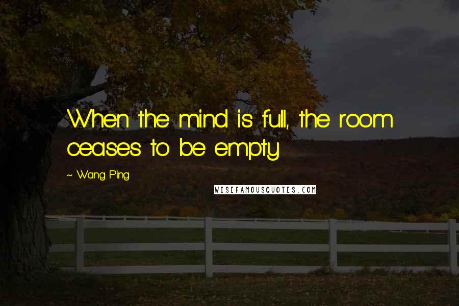 Wang Ping Quotes: When the mind is full, the room ceases to be empty