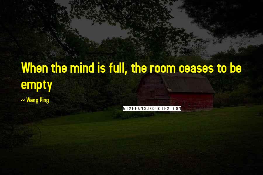 Wang Ping Quotes: When the mind is full, the room ceases to be empty