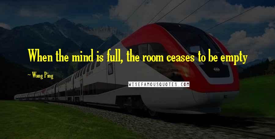 Wang Ping Quotes: When the mind is full, the room ceases to be empty