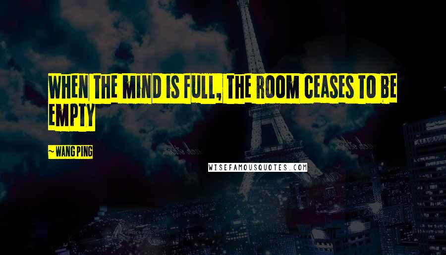 Wang Ping Quotes: When the mind is full, the room ceases to be empty