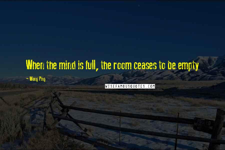 Wang Ping Quotes: When the mind is full, the room ceases to be empty