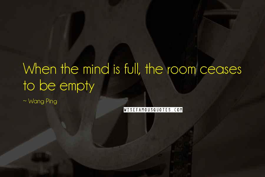 Wang Ping Quotes: When the mind is full, the room ceases to be empty