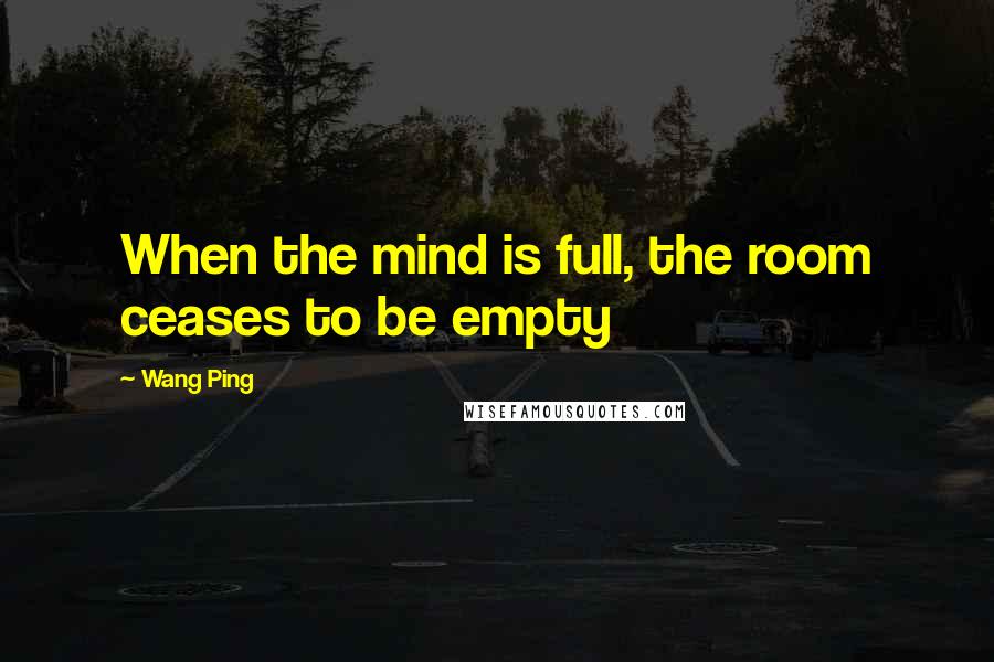 Wang Ping Quotes: When the mind is full, the room ceases to be empty