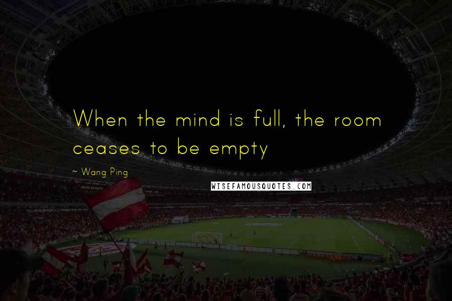 Wang Ping Quotes: When the mind is full, the room ceases to be empty