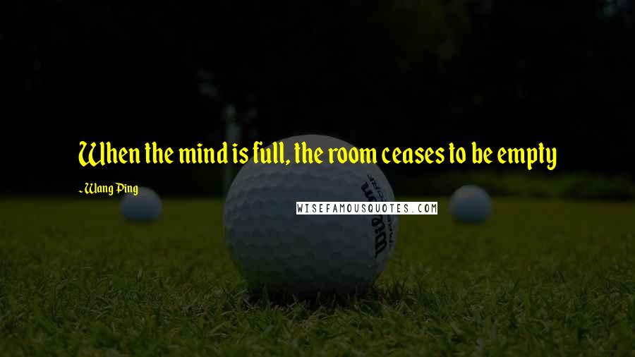 Wang Ping Quotes: When the mind is full, the room ceases to be empty