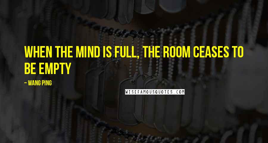 Wang Ping Quotes: When the mind is full, the room ceases to be empty