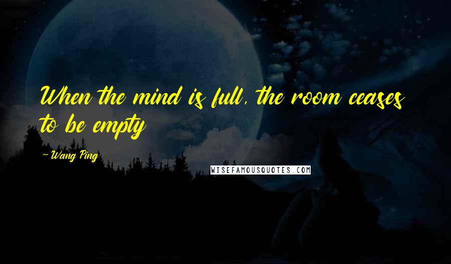 Wang Ping Quotes: When the mind is full, the room ceases to be empty