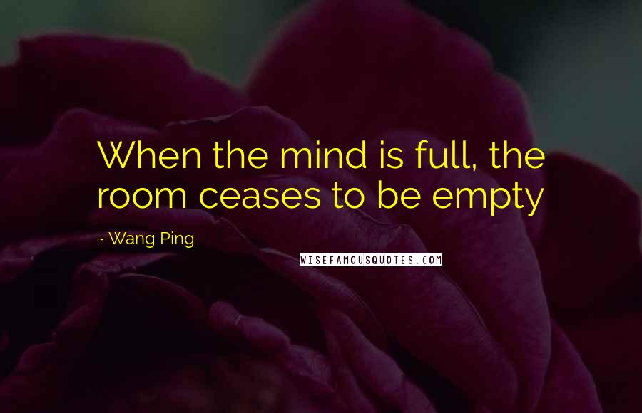 Wang Ping Quotes: When the mind is full, the room ceases to be empty