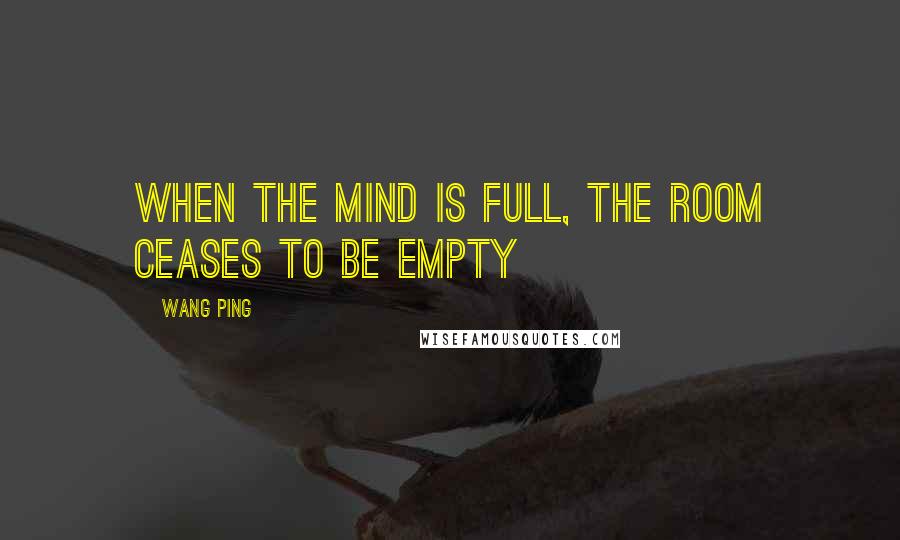 Wang Ping Quotes: When the mind is full, the room ceases to be empty