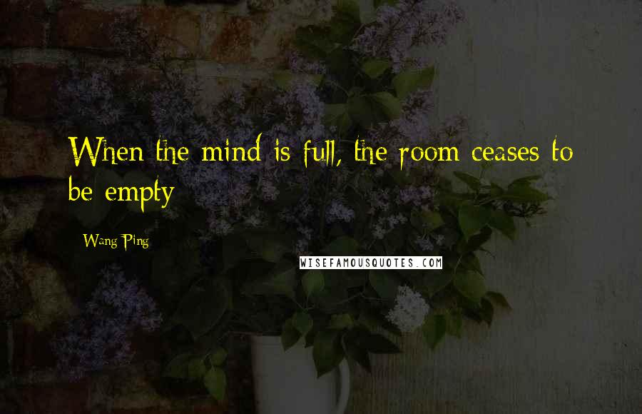 Wang Ping Quotes: When the mind is full, the room ceases to be empty