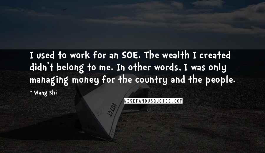 Wang Shi Quotes: I used to work for an SOE. The wealth I created didn't belong to me. In other words, I was only managing money for the country and the people.